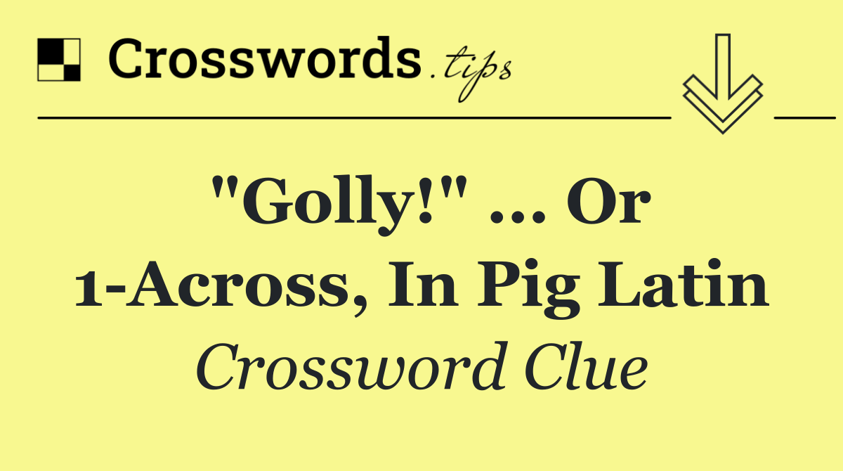 "Golly!" ... or 1 Across, in pig Latin