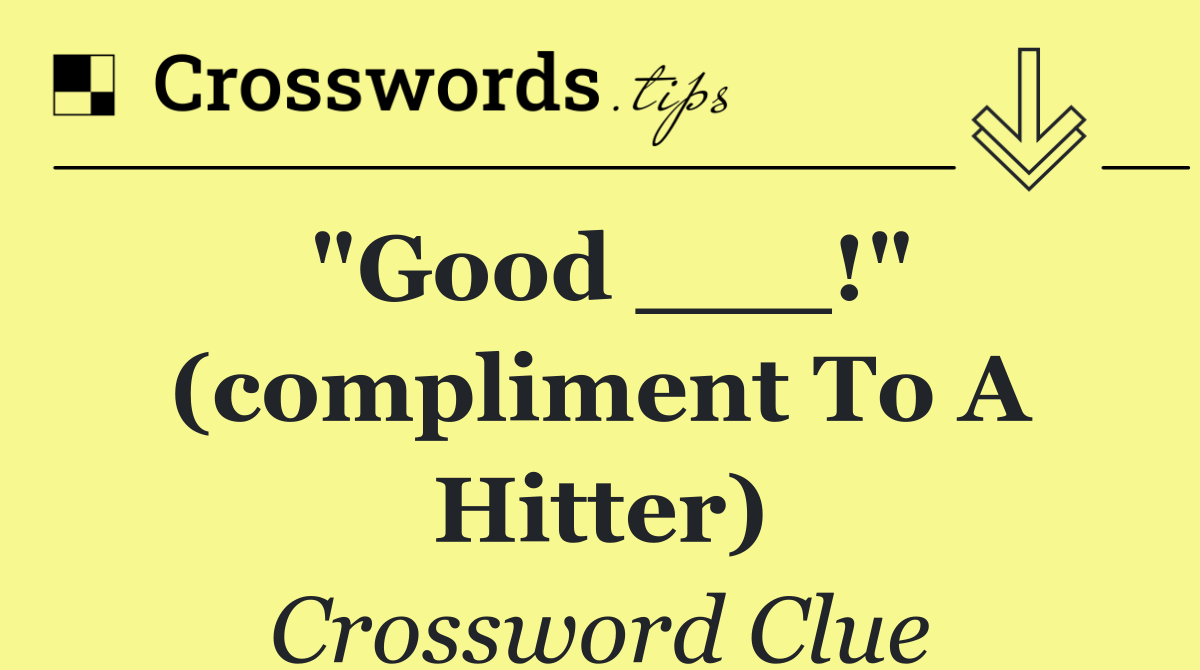 "Good ___!" (compliment to a hitter)