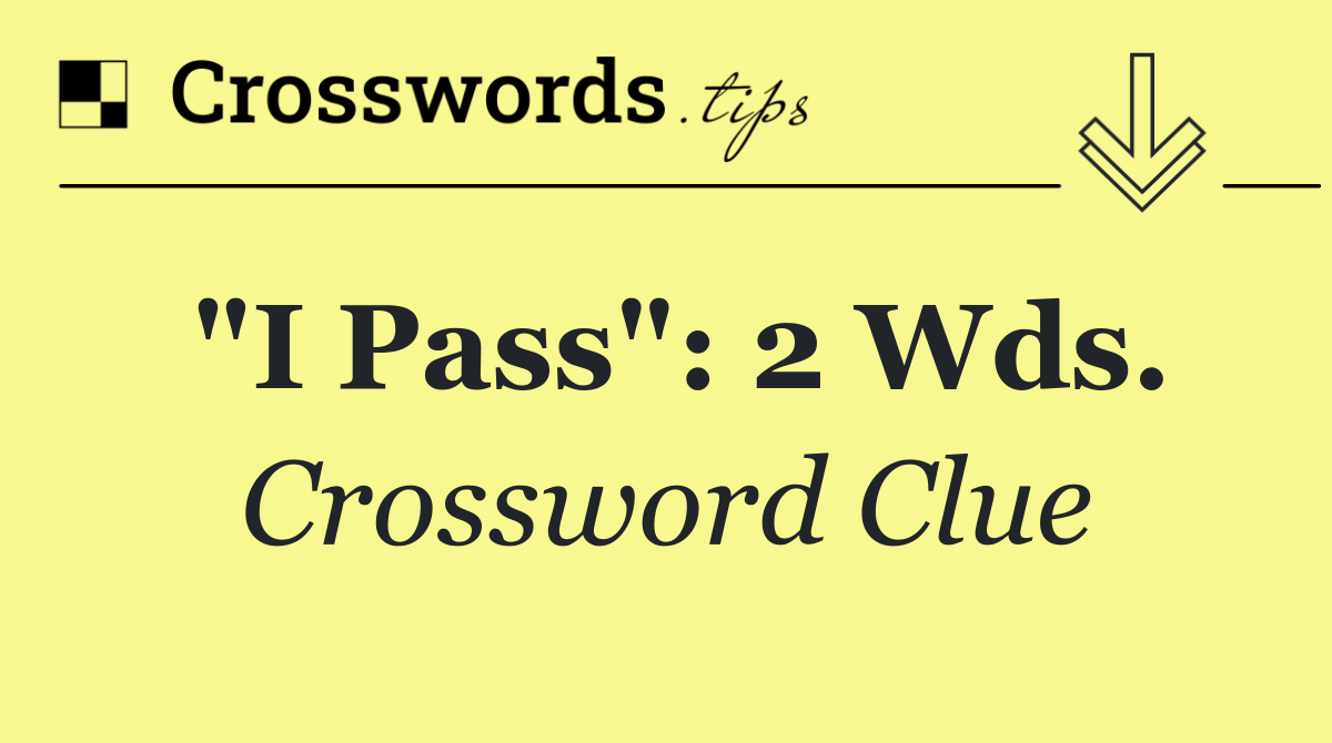 "I pass": 2 wds.