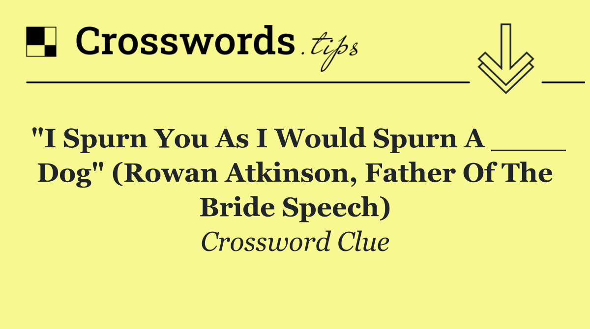 "I spurn you as I would spurn a ____ dog" (Rowan Atkinson, Father of the Bride speech)