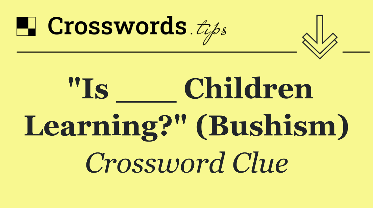 "Is ___ children learning?" (Bushism)