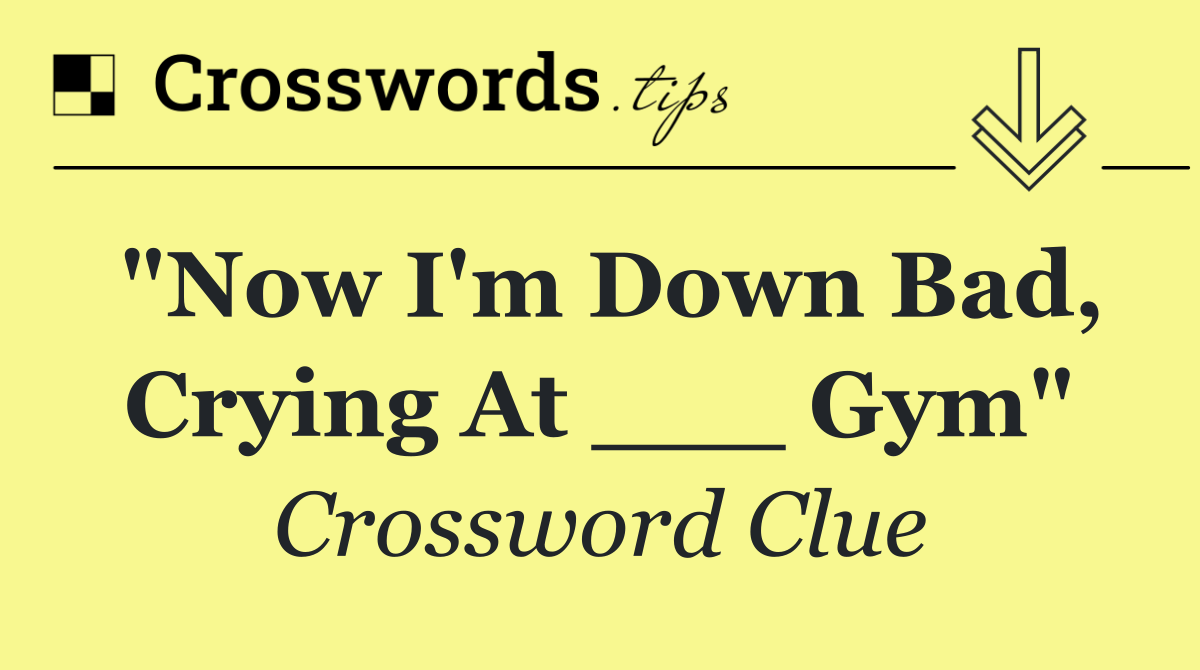 "Now I'm down bad, crying at ___ gym"