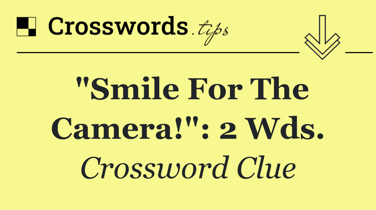 "Smile for the camera!": 2 wds.