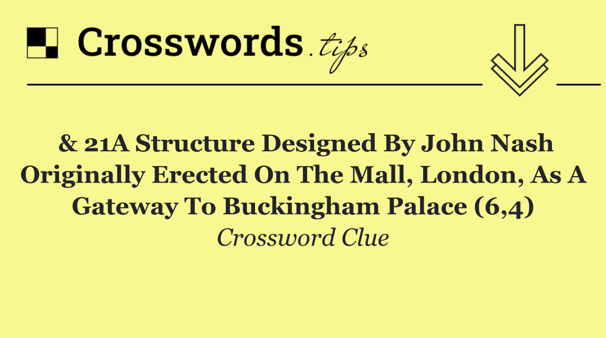 & 21A Structure designed by John Nash originally erected on The Mall, London, as a gateway to Buckingham Palace (6,4)