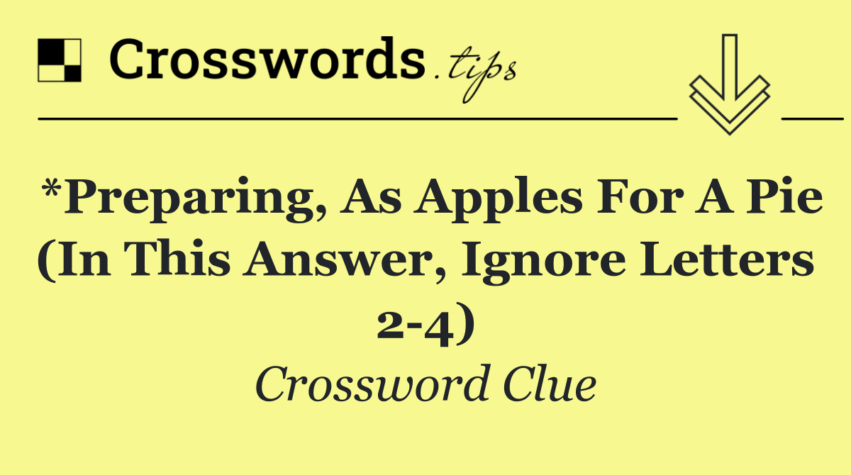 *Preparing, as apples for a pie (In this answer, ignore letters 2 4)