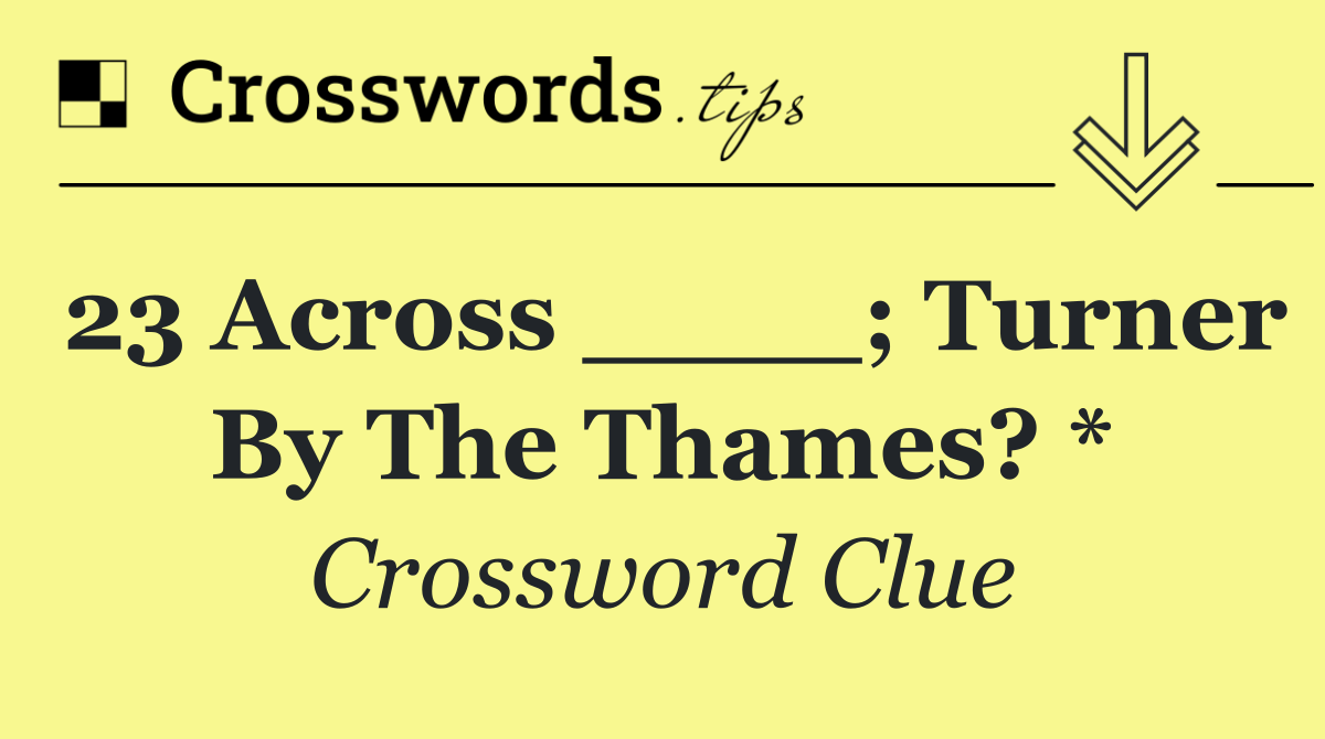 23 Across ____; Turner by the Thames? *