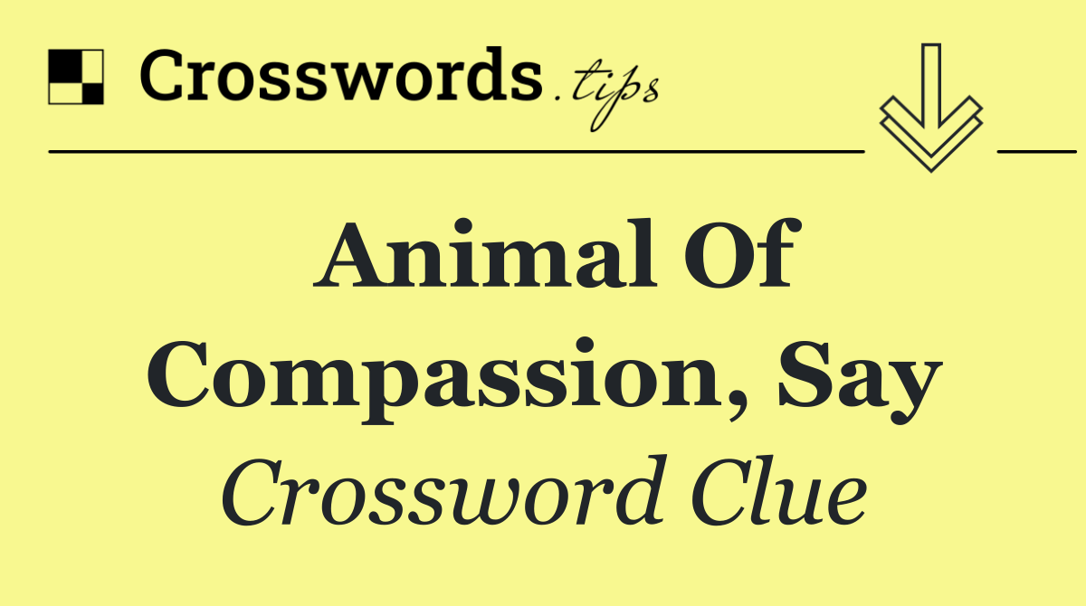 Animal of compassion, say