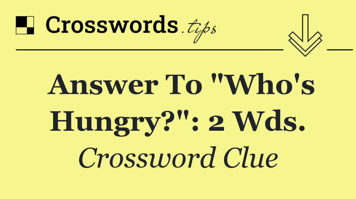 Answer to "Who's hungry?": 2 wds.