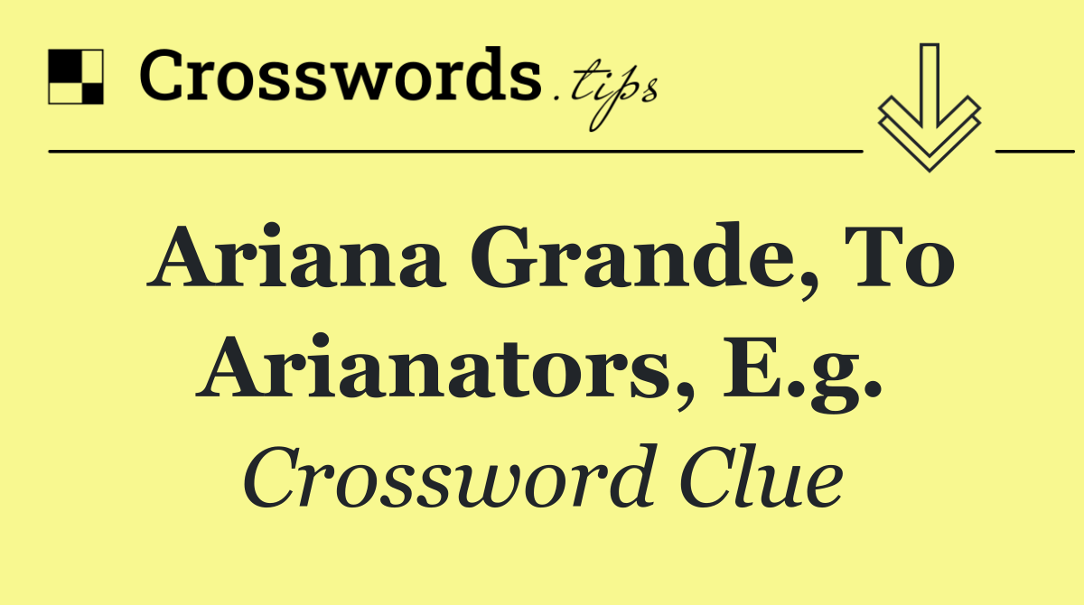 Ariana Grande, to Arianators, e.g.