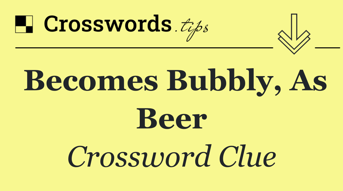 Becomes bubbly, as beer