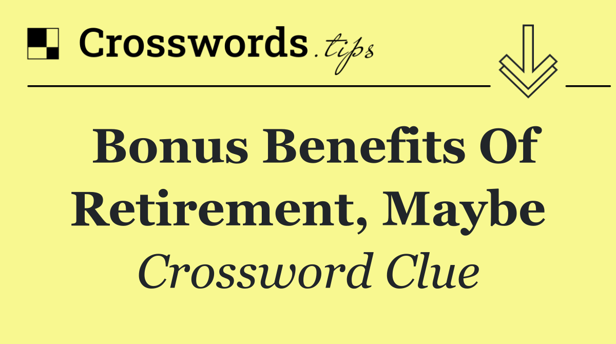 Bonus benefits of retirement, maybe