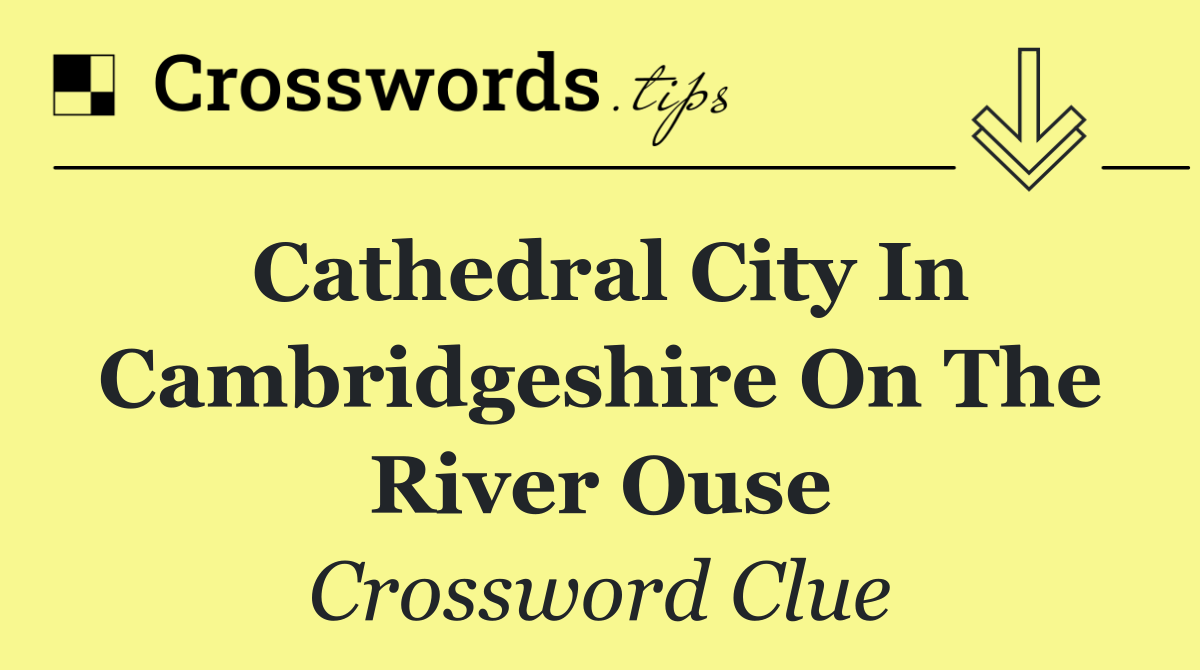Cathedral city in Cambridgeshire on the River Ouse