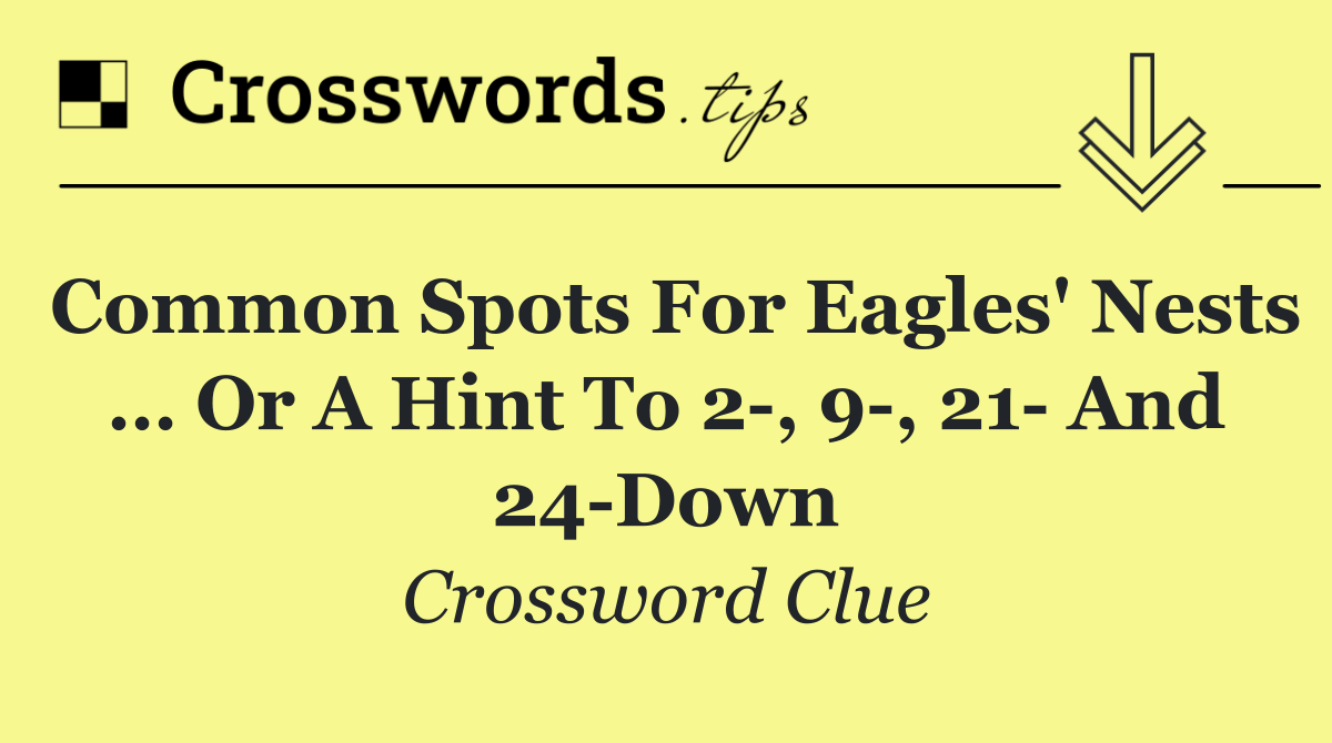 Common spots for eagles' nests … or a hint to 2 , 9 , 21  and 24 Down