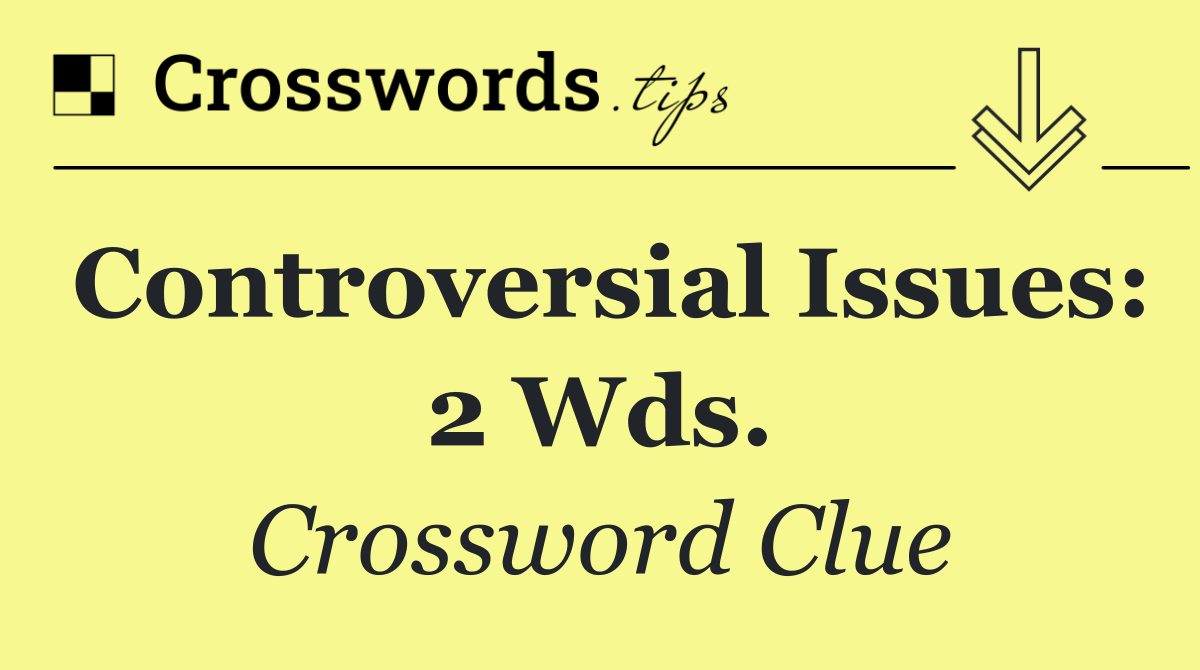 Controversial issues: 2 wds.