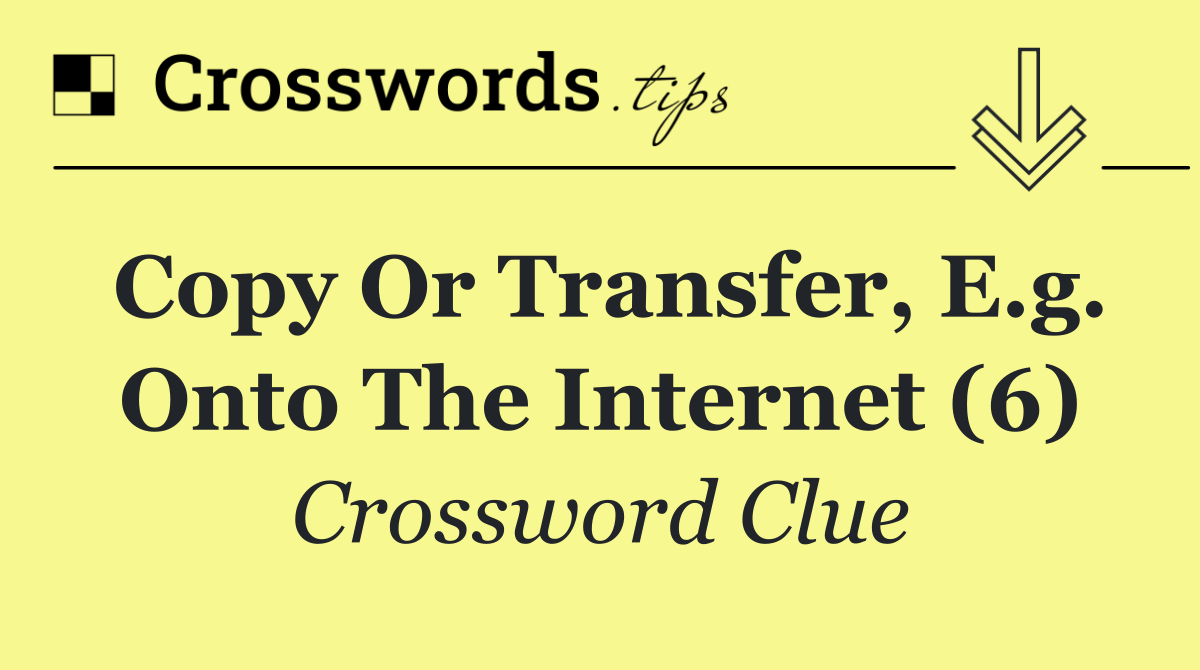 Copy or transfer, e.g. onto the internet (6)