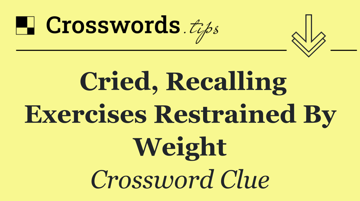 Cried, recalling exercises restrained by weight