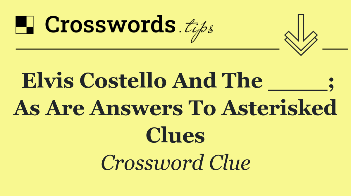 Elvis Costello and the ____; as are answers to asterisked clues