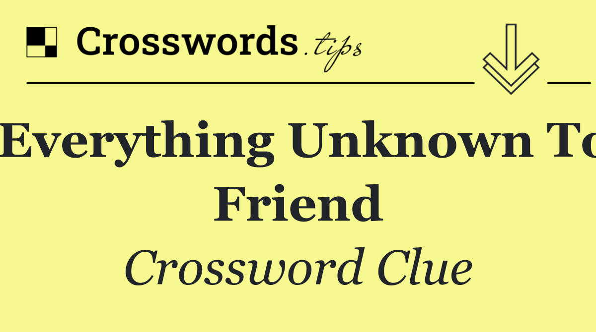 Everything unknown to friend