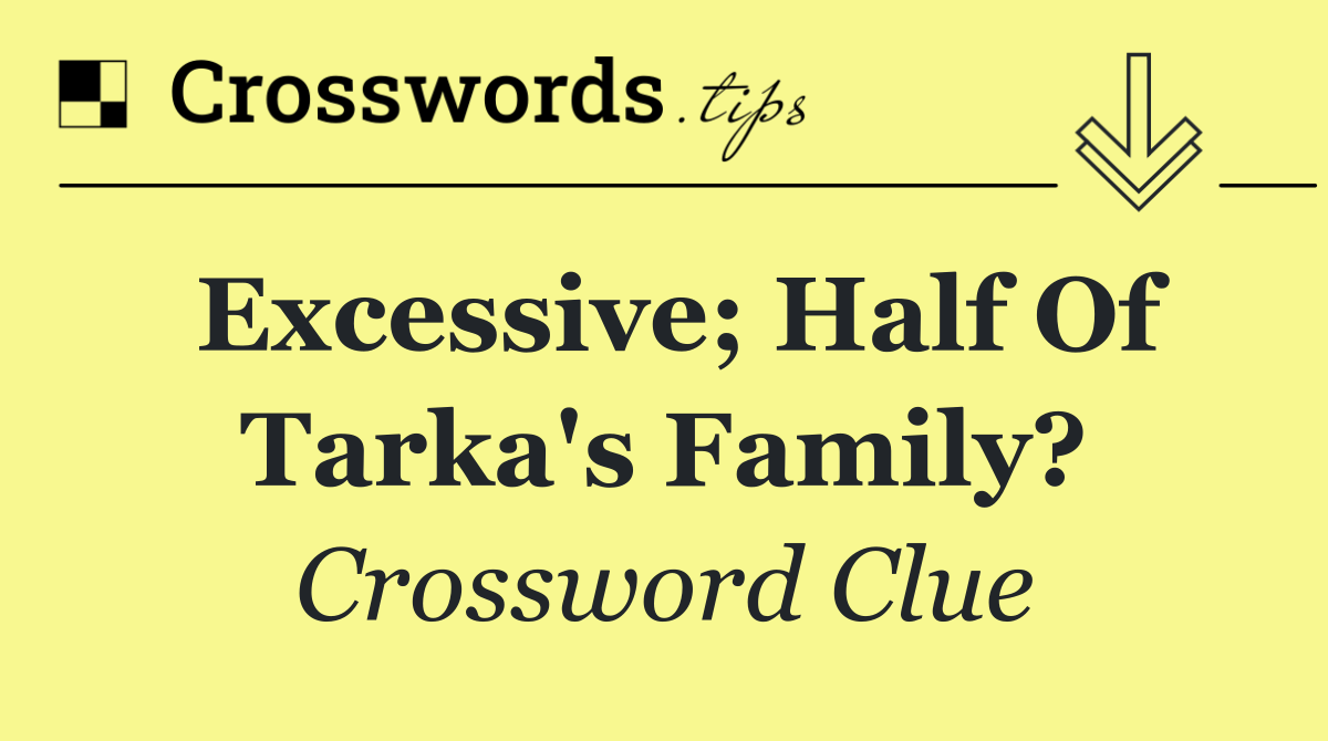 Excessive; half of Tarka's family?