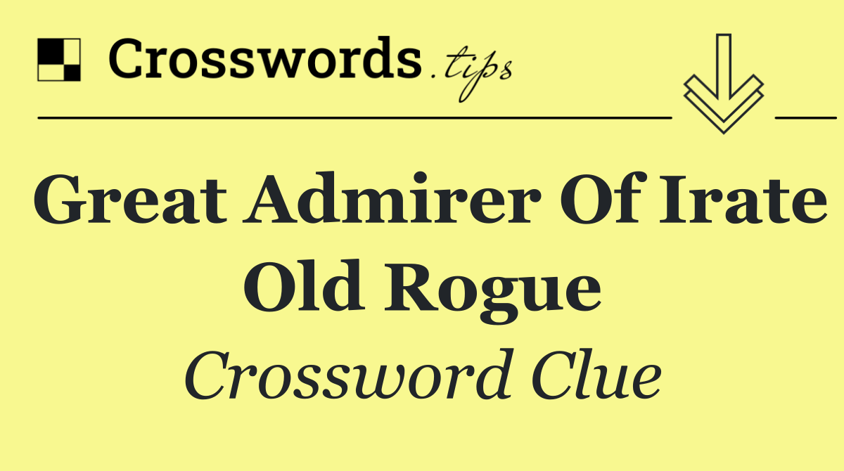 Great admirer of irate old rogue