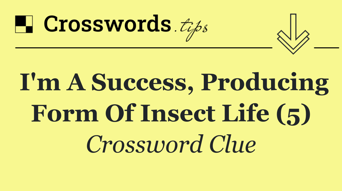 I'm a success, producing form of insect life (5)