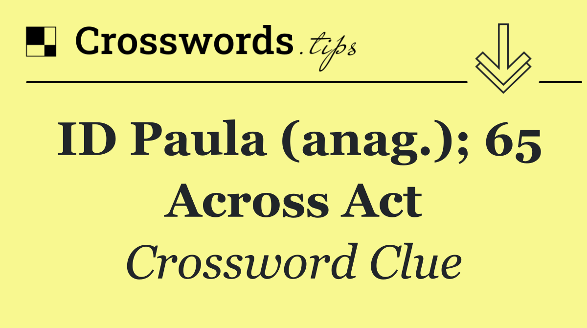 ID Paula (anag.); 65 Across act