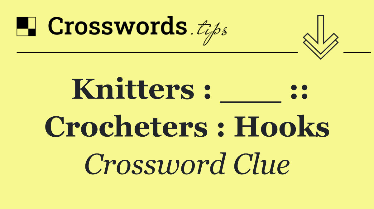Knitters : ___ :: crocheters : hooks