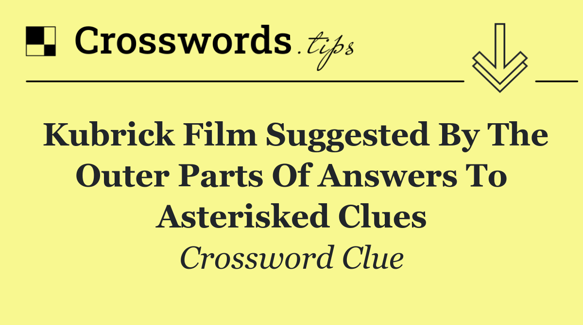 Kubrick film suggested by the outer parts of answers to asterisked clues