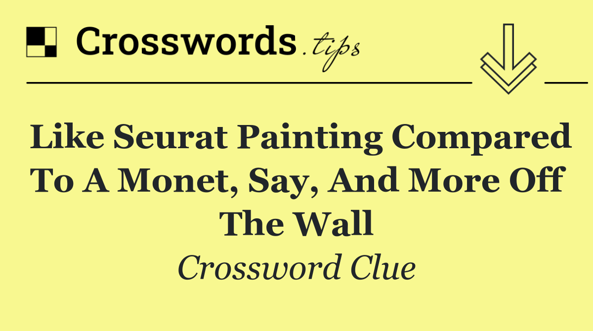 Like Seurat painting compared to a Monet, say, and more off the wall