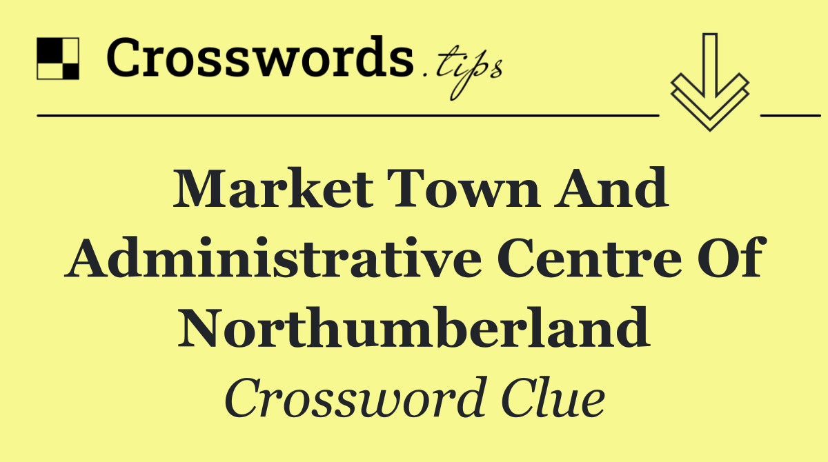 Market town and administrative centre of Northumberland