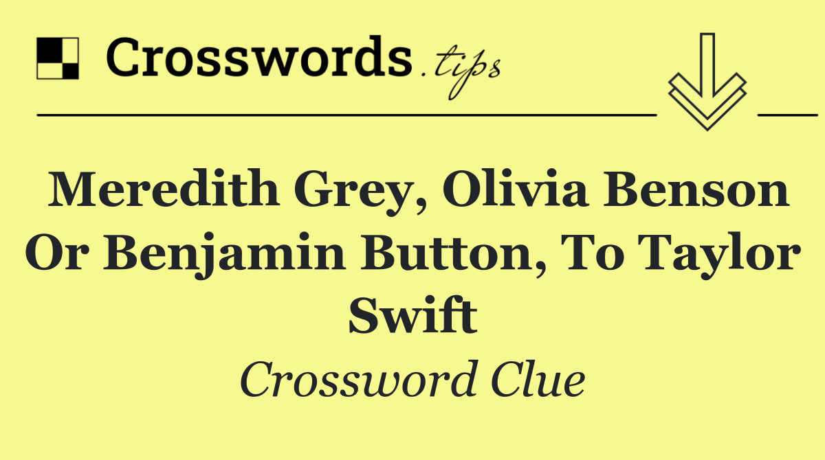 Meredith Grey, Olivia Benson or Benjamin Button, to Taylor Swift