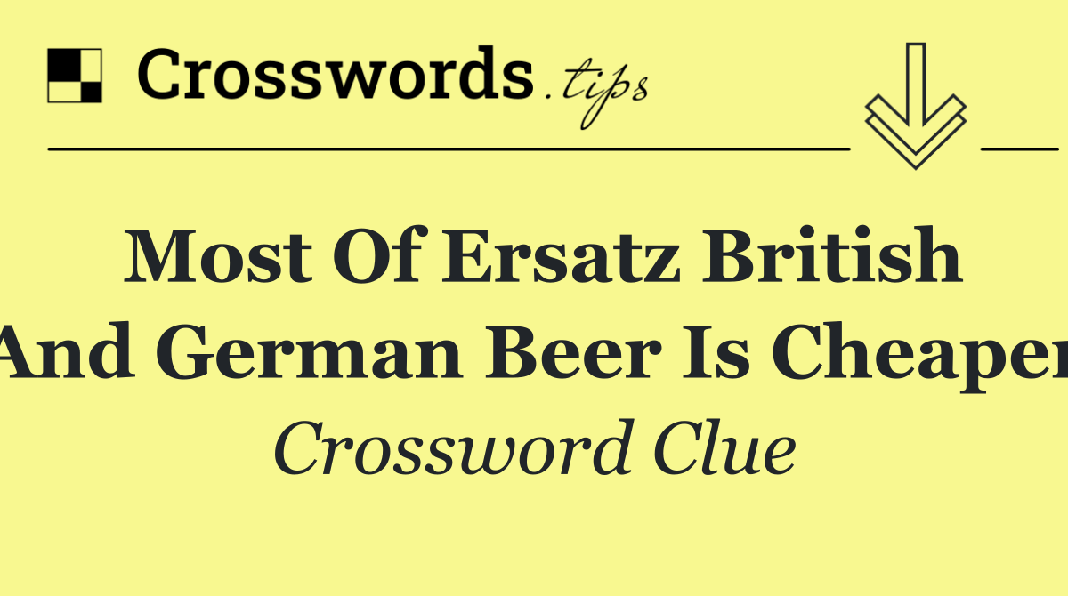 Most of ersatz British and German beer is cheaper