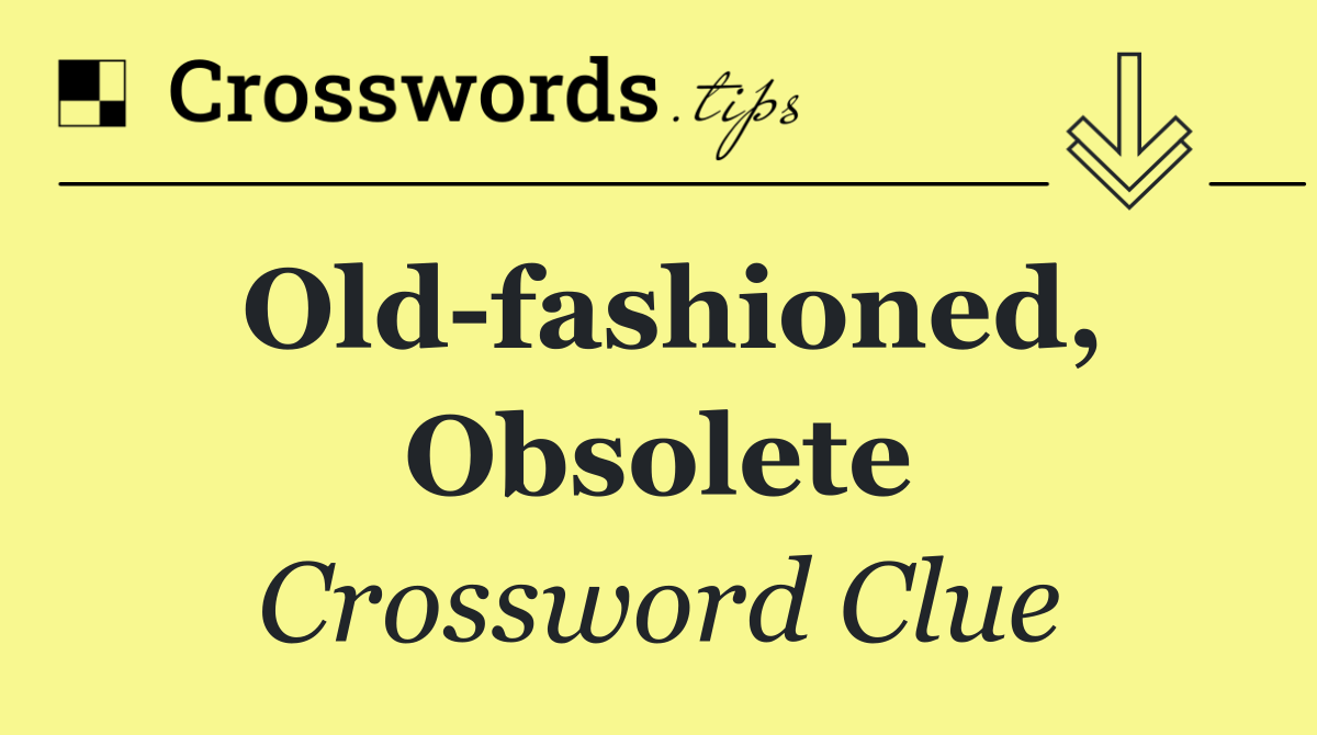 Old fashioned, obsolete