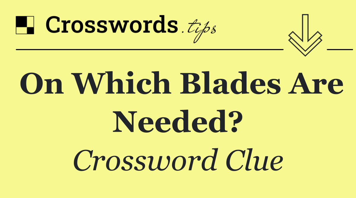 On which blades are needed?