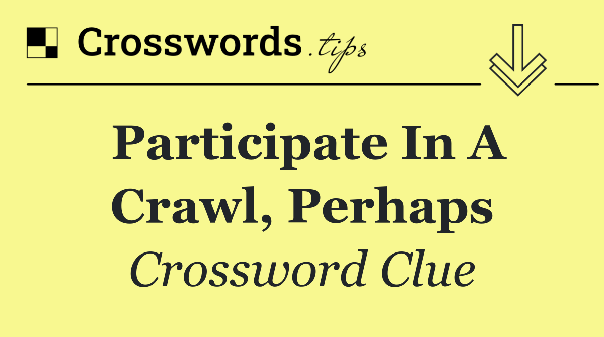 Participate in a crawl, perhaps