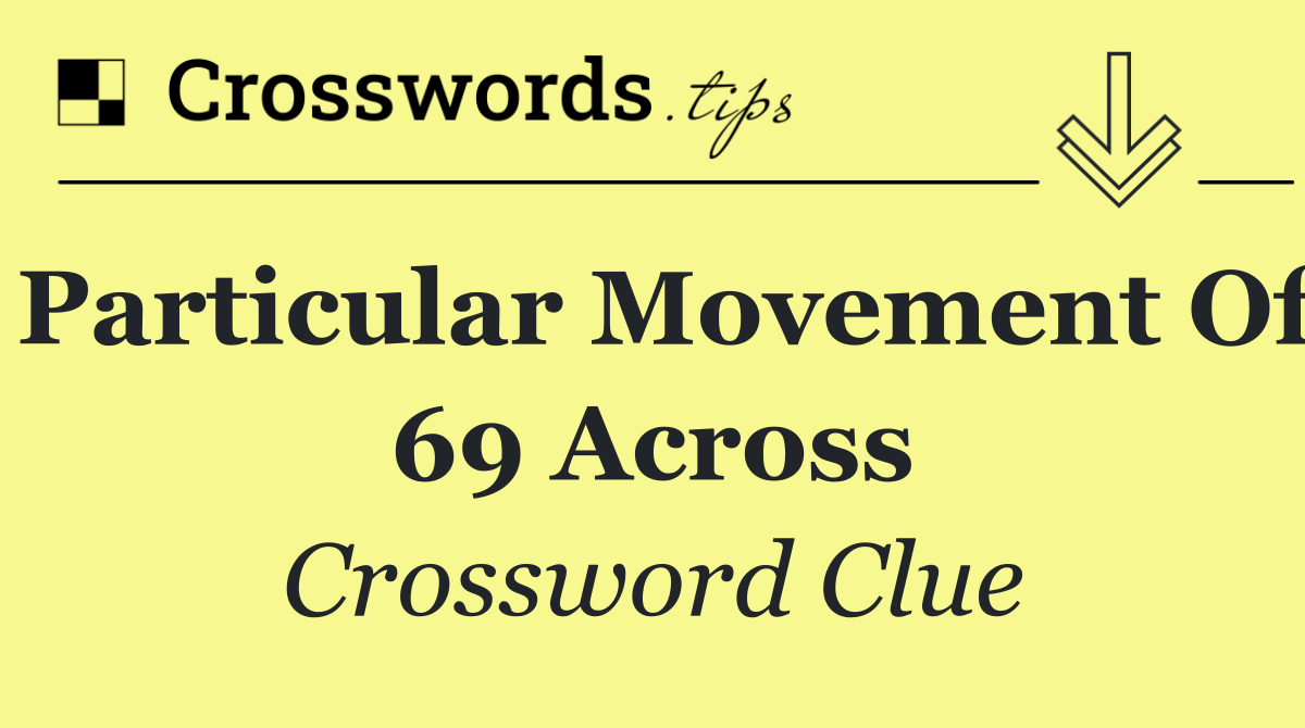 Particular movement of 69 Across