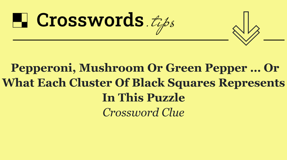 Pepperoni, mushroom or green pepper … or what each cluster of black squares represents in this puzzle