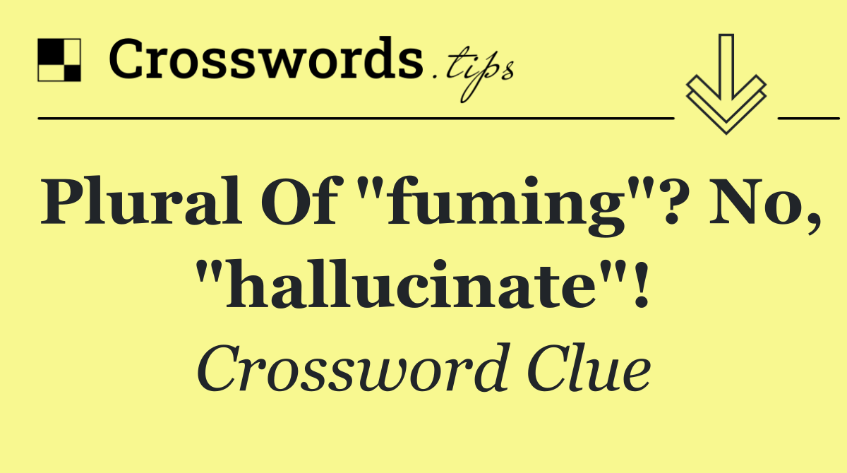 Plural of "fuming"? No, "hallucinate"!