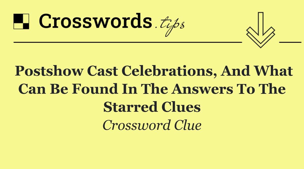 Postshow cast celebrations, and what can be found in the answers to the starred clues