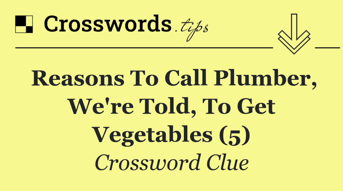 Reasons to call plumber, we're told, to get vegetables (5)