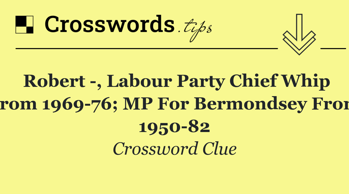 Robert  , Labour Party Chief Whip from 1969 76; MP for Bermondsey from 1950 82