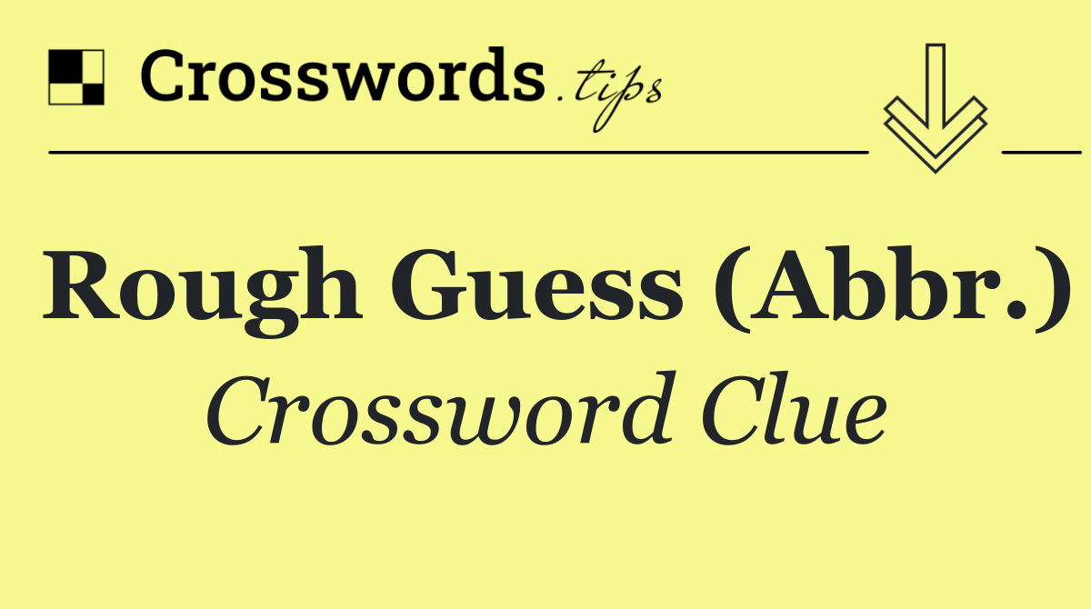 Rough guess (Abbr.)