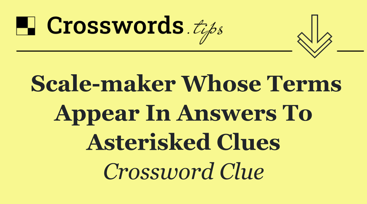 Scale maker whose terms appear in answers to asterisked clues