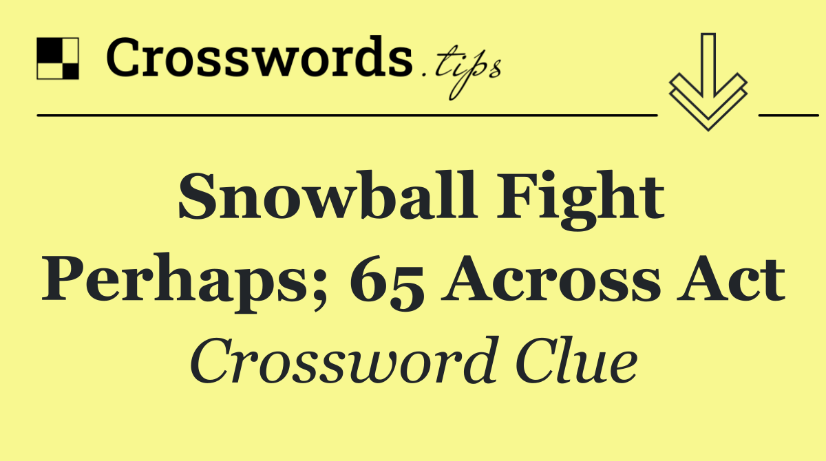 Snowball fight perhaps; 65 Across act
