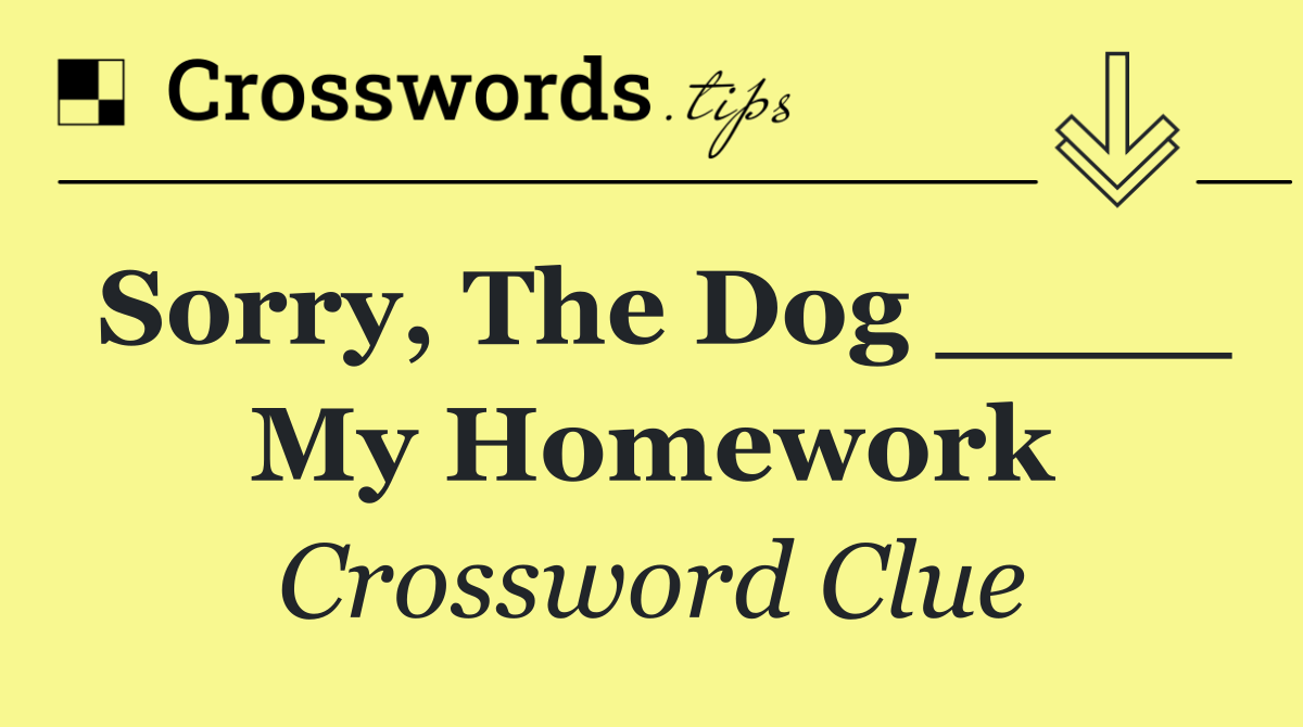 Sorry, the dog ____ my homework