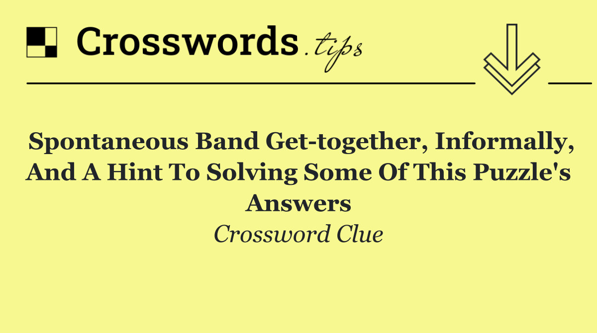 Spontaneous band get together, informally, and a hint to solving some of this puzzle's answers