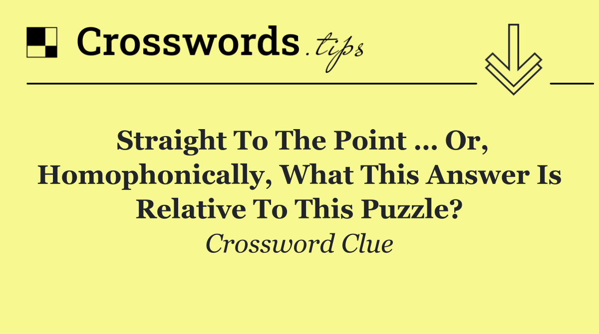 Straight to the point … or, homophonically, what this answer is relative to this puzzle?