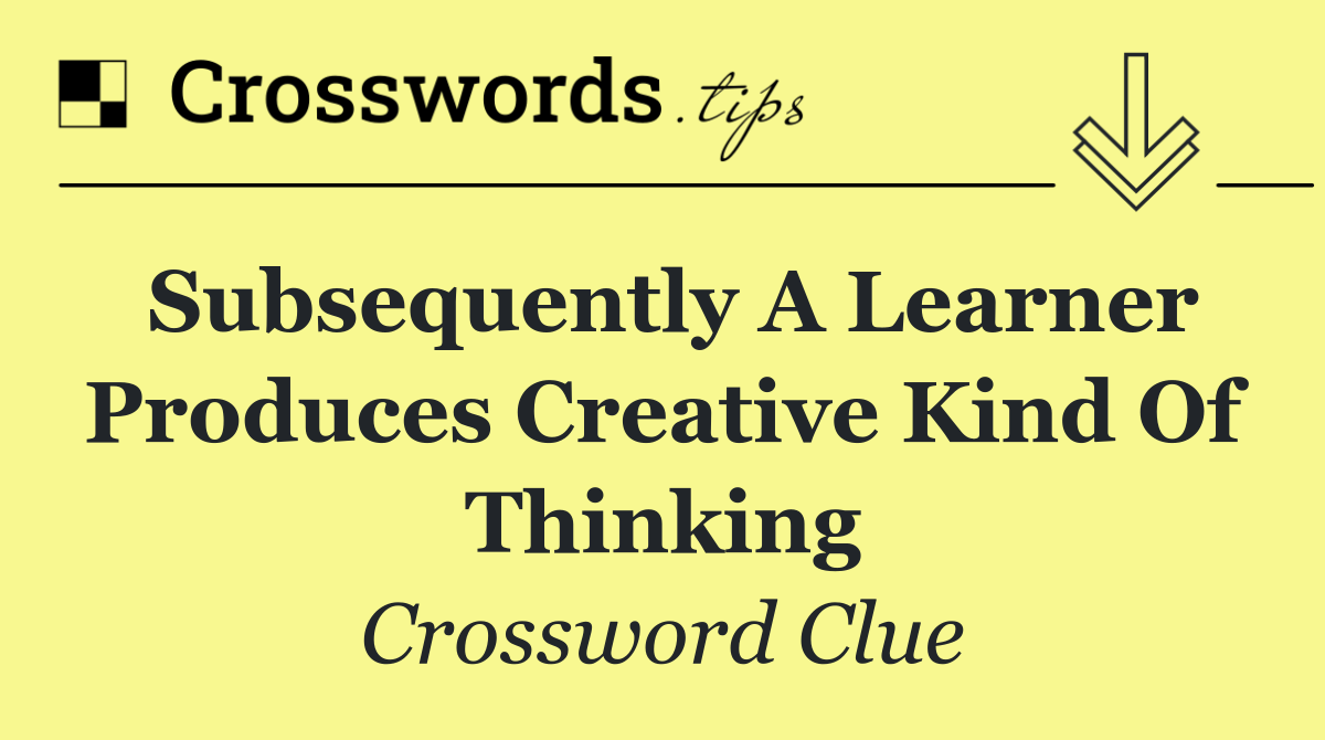Subsequently a learner produces creative kind of thinking