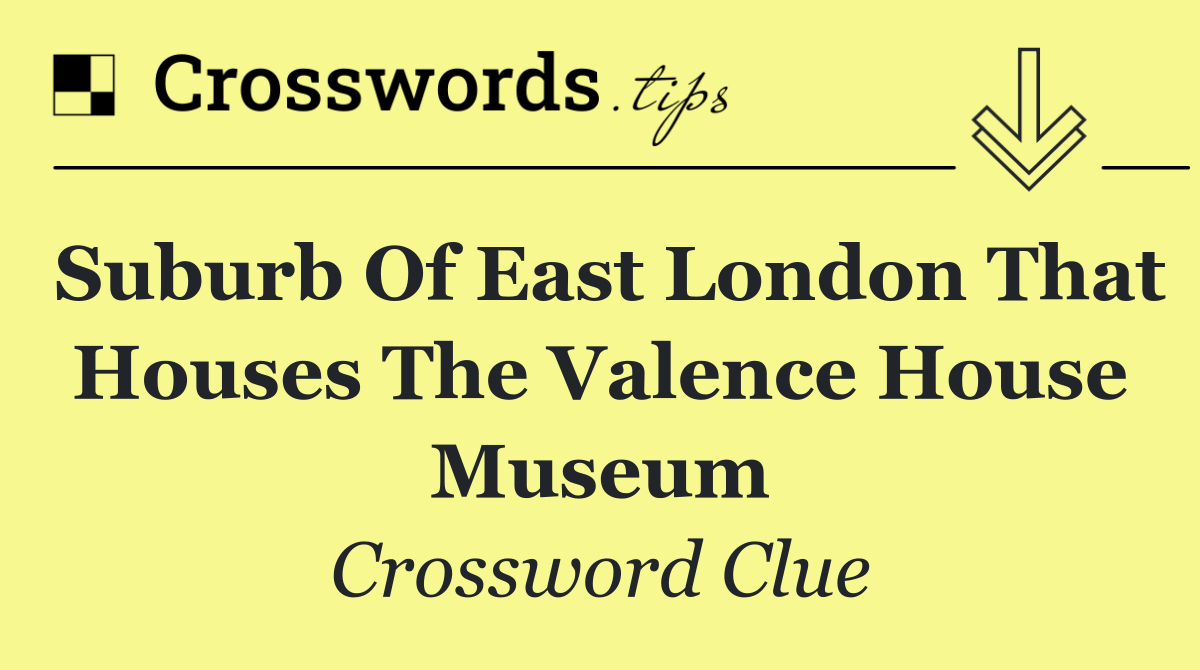 Suburb of east London that houses the Valence House Museum