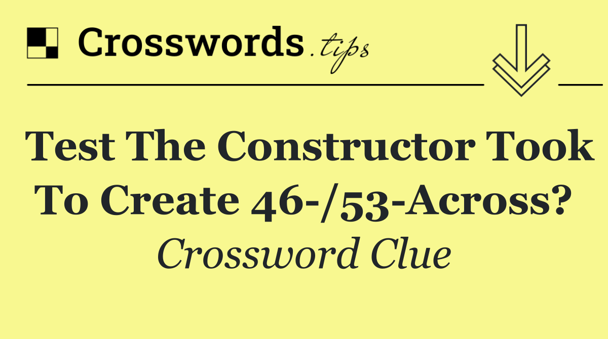 Test the constructor took to create 46 /53 Across?